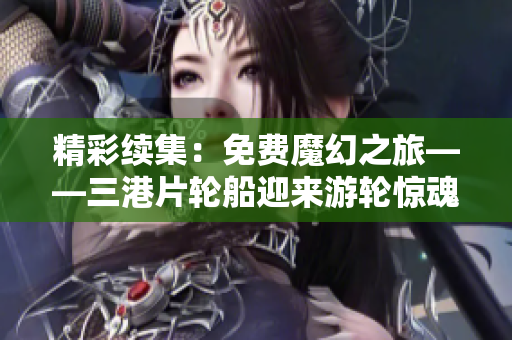 精彩續集：免費魔幻之旅——三港片輪船迎來游輪驚魂記
