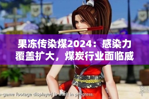 果凍傳染煤2024：感染力覆蓋擴大，煤炭行業面臨威脅與挑戰