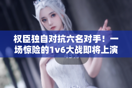 權臣獨自對抗六名對手！一場驚險的1v6大戰即將上演