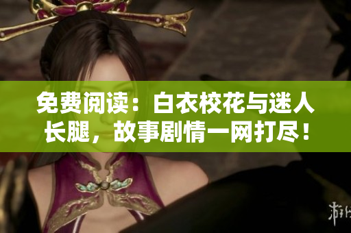 免費閱讀：白衣校花與迷人長腿，故事劇情一網(wǎng)打盡！