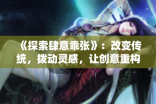 《探索肆意乖張》：改變傳統，撥動靈感，讓創意重構世界
