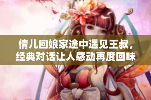 倩兒回娘家途中遇見王叔，經典對話讓人感動再度回味