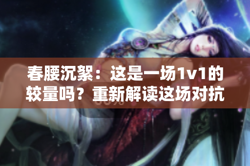 春腰沉絮：這是一場1v1的較量嗎？重新解讀這場對抗