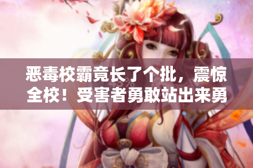 惡毒校霸竟長了個批，震驚全校！受害者勇敢站出來勇敢面對欺凌者