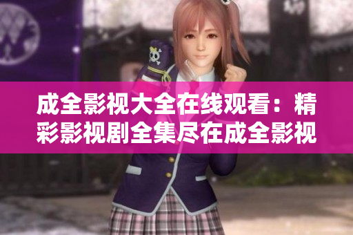 成全影視大全在線觀看：精彩影視劇全集盡在成全影視大全