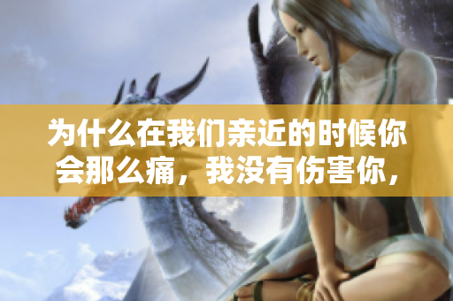 為什么在我們親近的時候你會那么痛，我沒有傷害你，你為何如此心痛？