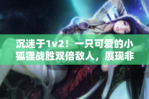 沉迷于1v2！一只可愛的小狐貍戰勝雙倍敵人，展現非凡勇氣