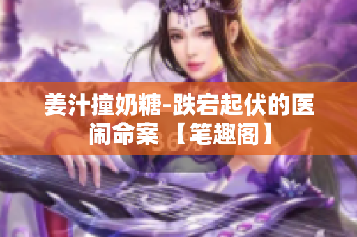 姜汁撞奶糖-跌宕起伏的醫鬧命案 【筆趣閣】