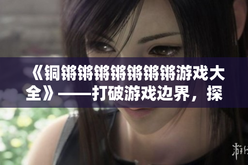 《銅鏘鏘鏘鏘鏘鏘鏘游戲大全》——打破游戲邊界，探尋全新樂趣