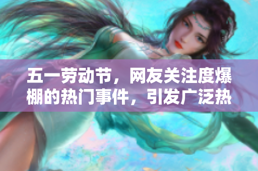 五一勞動節，網友關注度爆棚的熱門事件，引發廣泛熱議