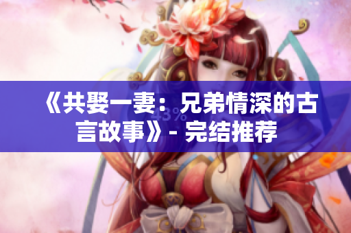 《共娶一妻：兄弟情深的古言故事》- 完結推薦