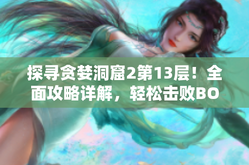 探尋貪婪洞窟2第13層！全面攻略詳解，輕松擊敗BOSS！