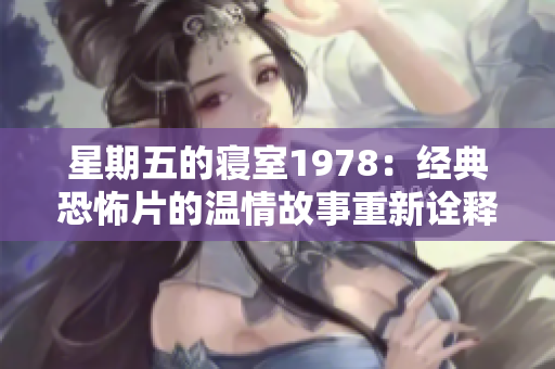 星期五的寢室1978：經典恐怖片的溫情故事重新詮釋