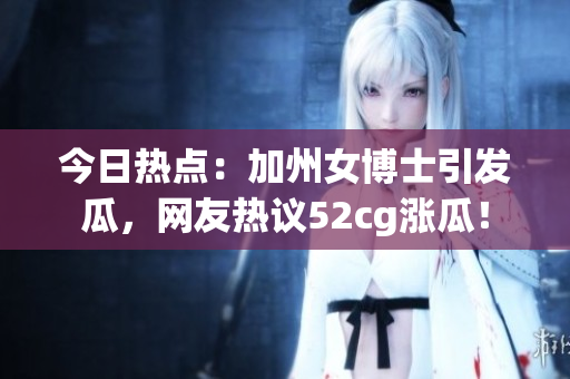 今日熱點(diǎn)：加州女博士引發(fā)瓜，網(wǎng)友熱議52cg漲瓜！
