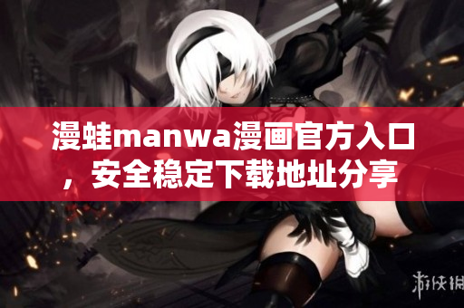 漫蛙manwa漫畫官方入口，安全穩(wěn)定下載地址分享 