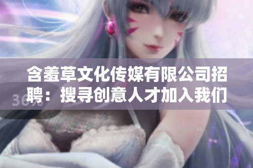 含羞草文化傳媒有限公司招聘：搜尋創(chuàng)意人才加入我們的團隊