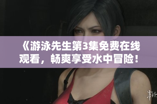 《游泳先生第3集免費在線觀看，暢爽享受水中冒險！》