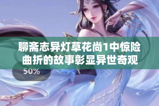 聊齋志異燈草花尚1中驚險曲折的故事彰顯異世奇觀