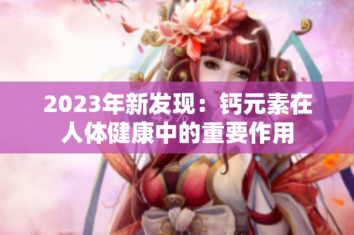 2023年新發(fā)現(xiàn)：鈣元素在人體健康中的重要作用