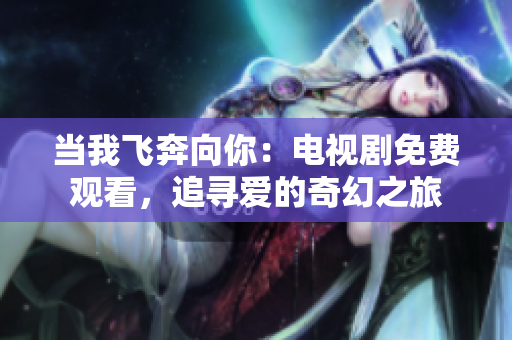 當我飛奔向你：電視劇免費觀看，追尋愛的奇幻之旅