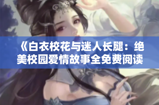 《白衣校花與迷人長腿：絕美校園愛情故事全免費(fèi)閱讀》