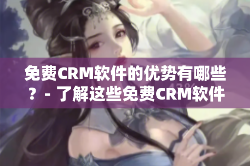 免費CRM軟件的優勢有哪些？- 了解這些免費CRM軟件的好處