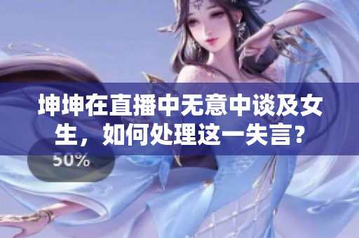 坤坤在直播中無意中談及女生，如何處理這一失言？
