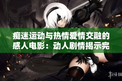 癡迷運動與熱情愛情交融的感人電影：動人劇情揭示完美愛情隱情