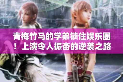 青梅竹馬的學弟鎖住娛樂圈！上演令人振奮的逆襲之路
