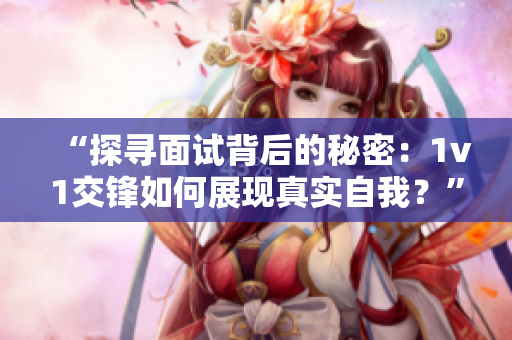 “探尋面試背后的秘密：1v1交鋒如何展現真實自我？”