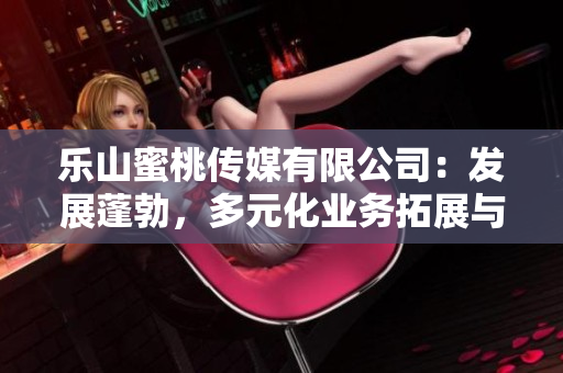 樂山蜜桃傳媒有限公司：發(fā)展蓬勃，多元化業(yè)務(wù)拓展與創(chuàng)新蓄勢待發(fā)