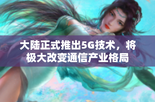 大陸正式推出5G技術，將極大改變通信產業格局