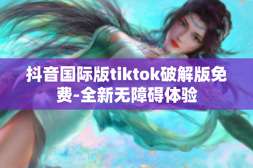 抖音國際版tiktok破解版免費-全新無障礙體驗