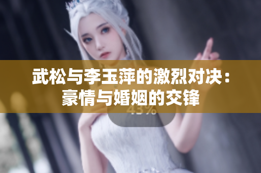 武松與李玉萍的激烈對決：豪情與婚姻的交鋒