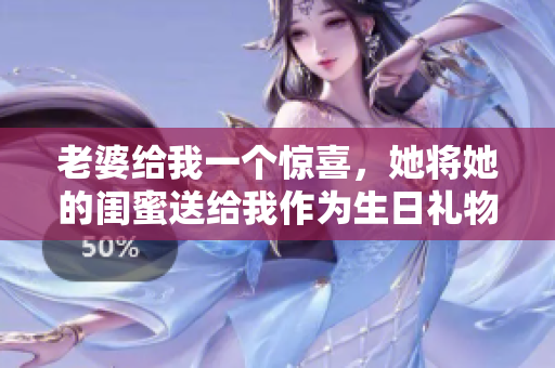 老婆給我一個驚喜，她將她的閨蜜送給我作為生日禮物