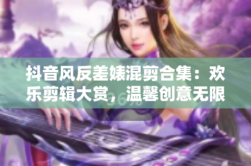 抖音風反差婊混剪合集：歡樂剪輯大賞，溫馨創意無限！