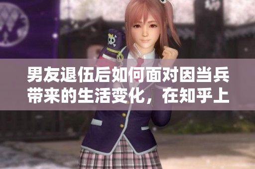 男友退伍后如何面對(duì)因當(dāng)兵帶來(lái)的生活變化，在知乎上探討經(jīng)驗(yàn)