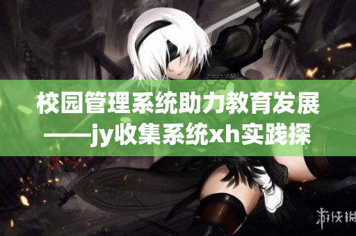 校園管理系統助力教育發展——jy收集系統xh實踐探索與應用
