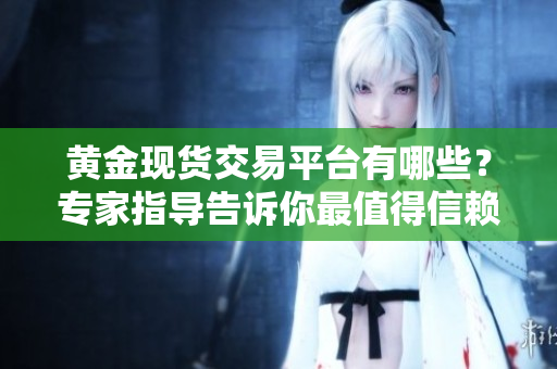 黃金現貨交易平臺有哪些？專家指導告訴你最值得信賴的平臺