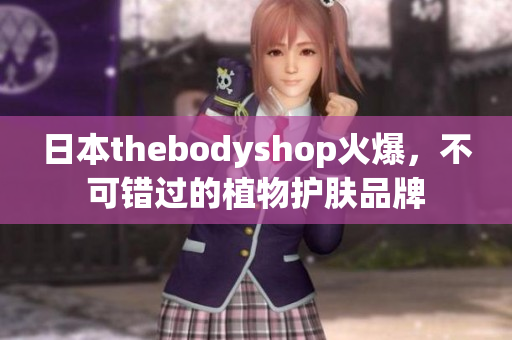 日本thebodyshop火爆，不可錯(cuò)過(guò)的植物護(hù)膚品牌
