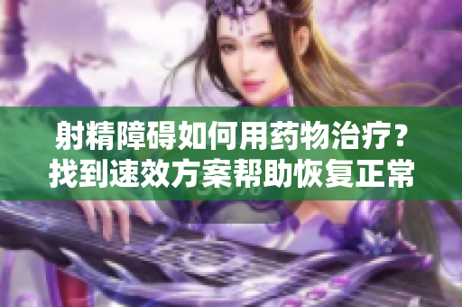 射精障礙如何用藥物治療？找到速效方案幫助恢復(fù)正常