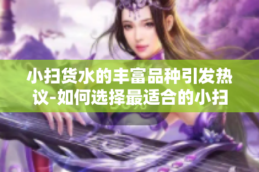 小掃貨水的豐富品種引發(fā)熱議-如何選擇最適合的小掃貨水？