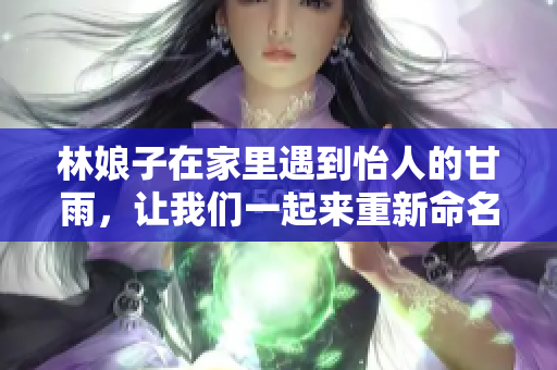 林娘子在家里遇到怡人的甘雨，讓我們一起來重新命名這篇文章