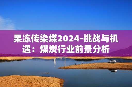 果凍傳染煤2024-挑戰(zhàn)與機(jī)遇：煤炭行業(yè)前景分析