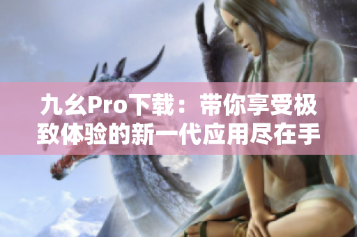 九幺Pro下載：帶你享受極致體驗的新一代應用盡在手中