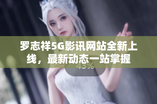 羅志祥5G影訊網(wǎng)站全新上線(xiàn)，最新動(dòng)態(tài)一站掌握