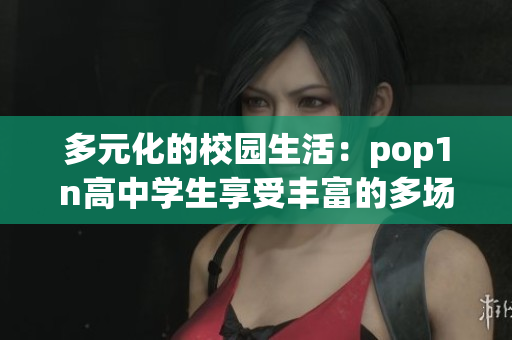 多元化的校園生活：pop1n高中學生享受豐富的多場地文化活動