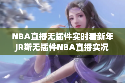 NBA直播無(wú)插件實(shí)時(shí)看新年JR斯無(wú)插件NBA直播實(shí)況回放