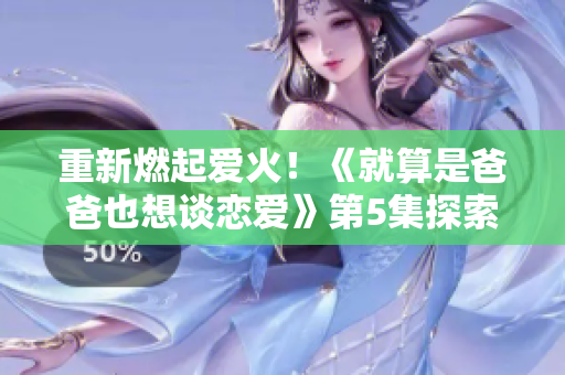 重新燃起愛火！《就算是爸爸也想談戀愛》第5集探索新戀情