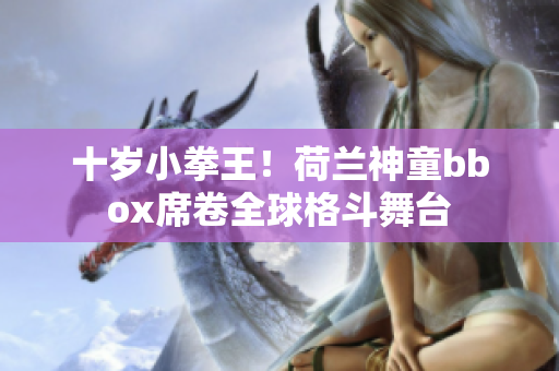 十歲小拳王！荷蘭神童bbox席卷全球格斗舞臺(tái)